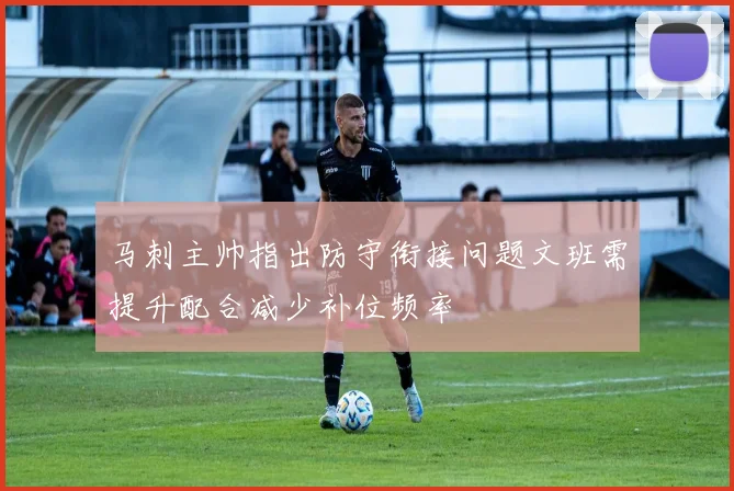 马刺主帅指出防守衔接问题文班需提升配合减少补位频率