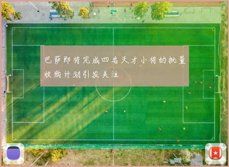 巴萨即将完成四名天才小将的批量收购计划引发关注