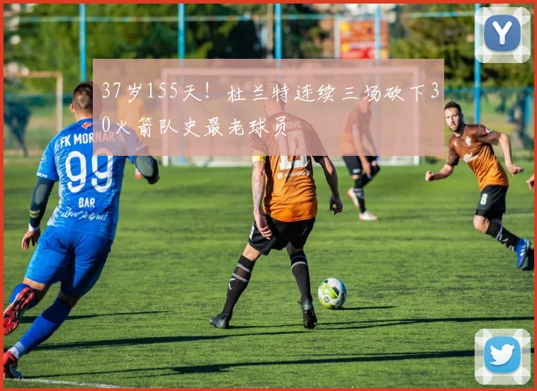 37岁155天！杜兰特连续三场砍下30火箭队史最老球员