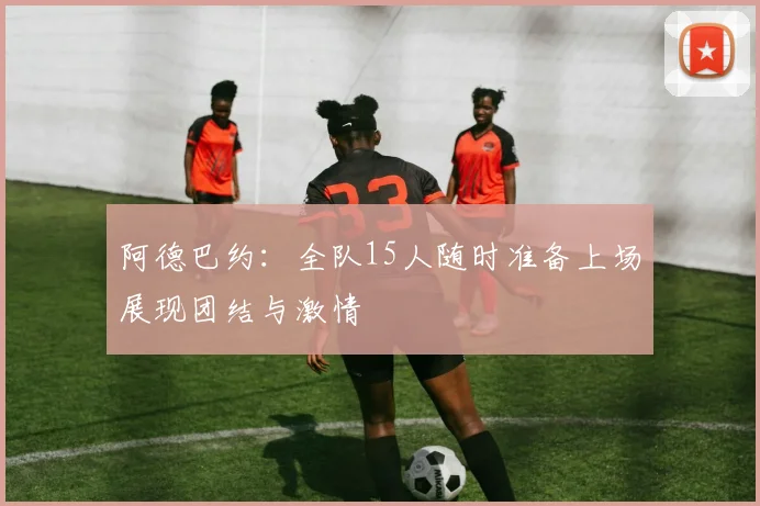 阿德巴约：全队15人随时准备上场展现团结与激情