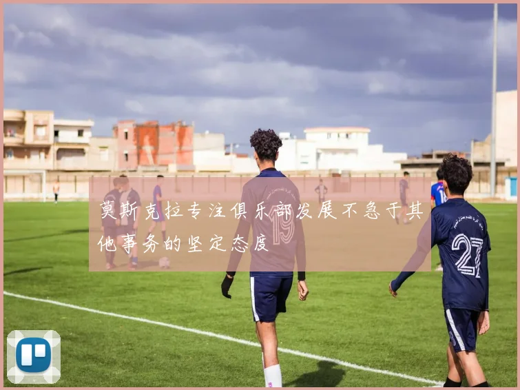 莫斯克拉专注俱乐部发展不急于其他事务的坚定态度