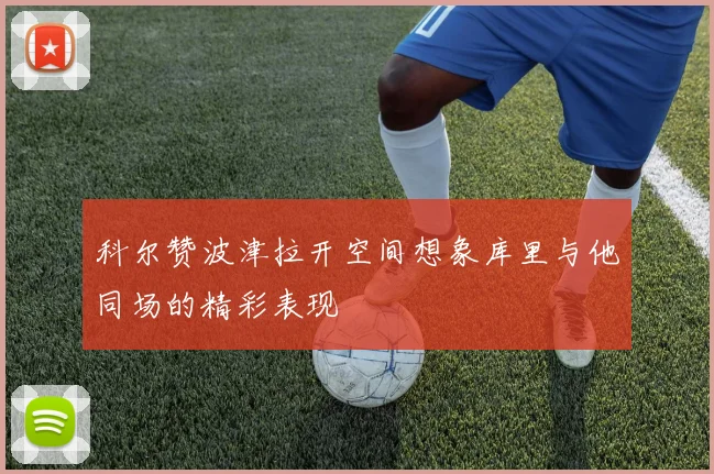 科尔赞波津拉开空间想象库里与他同场的精彩表现