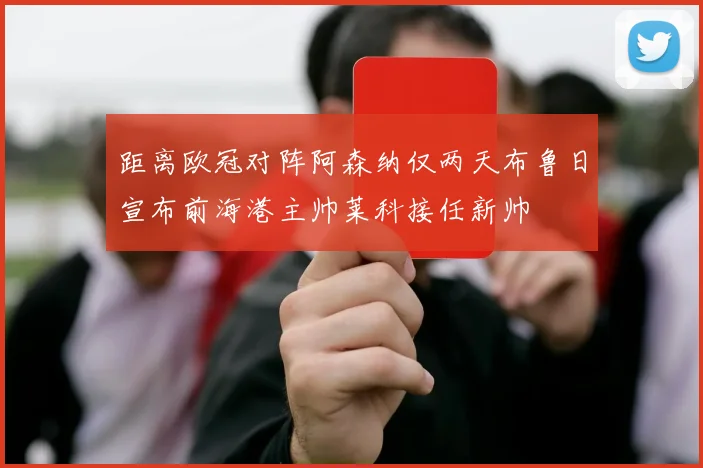 距离欧冠对阵阿森纳仅两天布鲁日宣布前海港主帅莱科接任新帅