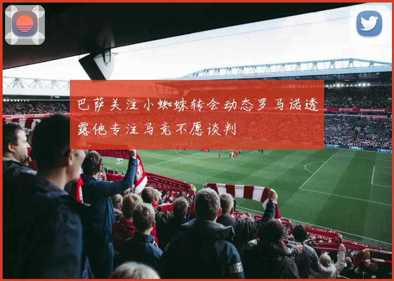 巴萨关注小蜘蛛转会动态罗马诺透露他专注马竞不愿谈判